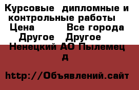 Курсовые, дипломные и контрольные работы! › Цена ­ 100 - Все города Другое » Другое   . Ненецкий АО,Пылемец д.